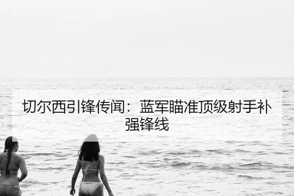 切尔西引锋传闻：蓝军瞄准顶级射手补强锋线