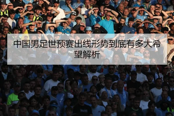 中国男足世预赛出线形势到底有多大希望解析